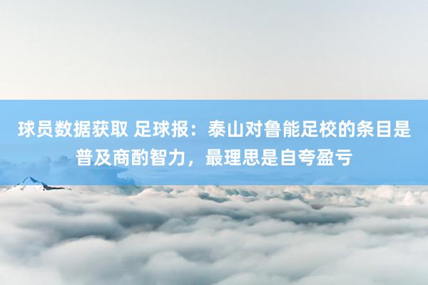 球员数据获取 足球报：泰山对鲁能足校的条目是普及商酌智力，最理思是自夸盈亏