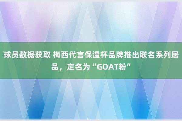 球员数据获取 梅西代言保温杯品牌推出联名系列居品，定名为“GOAT粉”