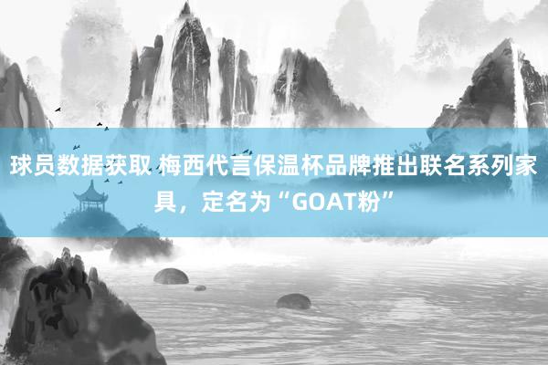 球员数据获取 梅西代言保温杯品牌推出联名系列家具，定名为“GOAT粉”