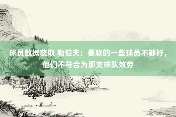 球员数据获取 勒伯夫：曼联的一些球员不够好，他们不符合为那支球队效劳