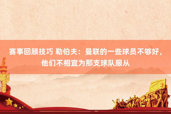 赛事回顾技巧 勒伯夫：曼联的一些球员不够好，他们不相宜为那支球队服从