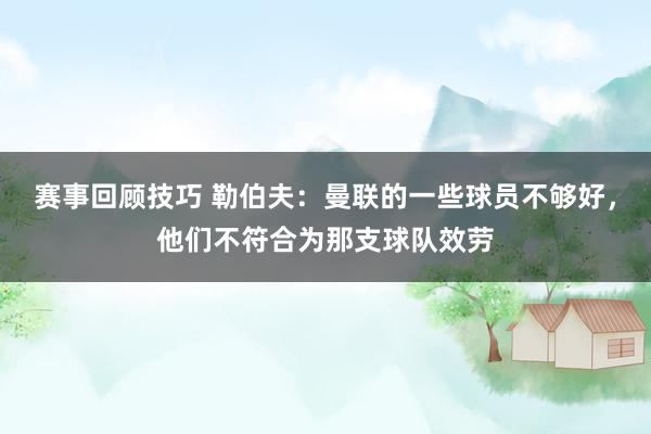 赛事回顾技巧 勒伯夫：曼联的一些球员不够好，他们不符合为那支球队效劳