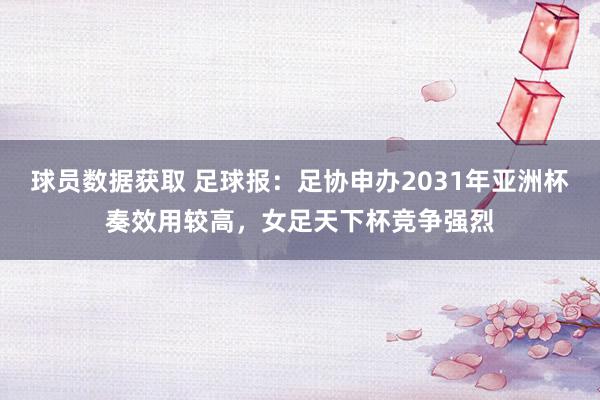 球员数据获取 足球报：足协申办2031年亚洲杯奏效用较高，女足天下杯竞争强烈