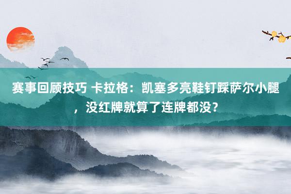 赛事回顾技巧 卡拉格：凯塞多亮鞋钉踩萨尔小腿，没红牌就算了连牌都没？