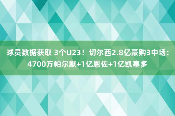 球员数据获取 3个U23！切尔西2.8亿豪购3中场：4700万帕尔默+1亿恩佐+1亿凯塞多