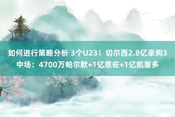 如何进行策略分析 3个U23！切尔西2.8亿豪购3中场：4700万帕尔默+1亿恩佐+1亿凯塞多