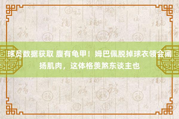 球员数据获取 腹有龟甲！姆巴佩脱掉球衣领会阐扬肌肉，这体格羡煞东谈主也