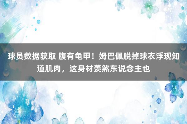 球员数据获取 腹有龟甲！姆巴佩脱掉球衣浮现知道肌肉，这身材羡煞东说念主也