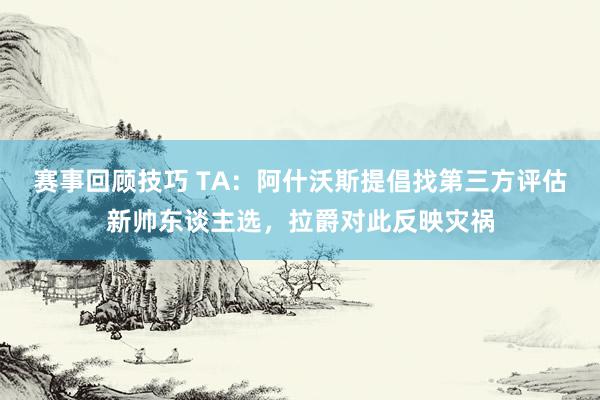 赛事回顾技巧 TA：阿什沃斯提倡找第三方评估新帅东谈主选，拉爵对此反映灾祸