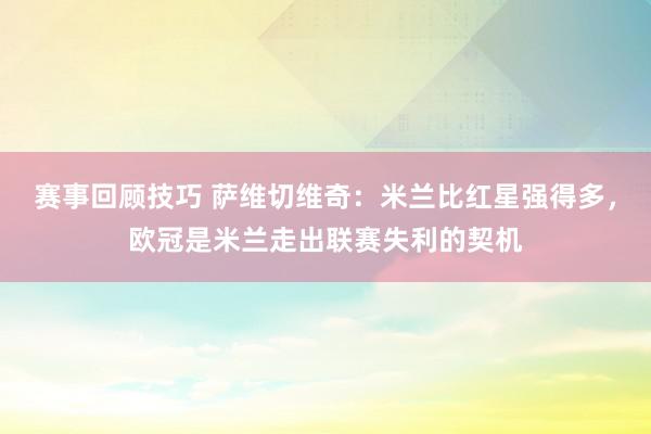 赛事回顾技巧 萨维切维奇：米兰比红星强得多，欧冠是米兰走出联赛失利的契机