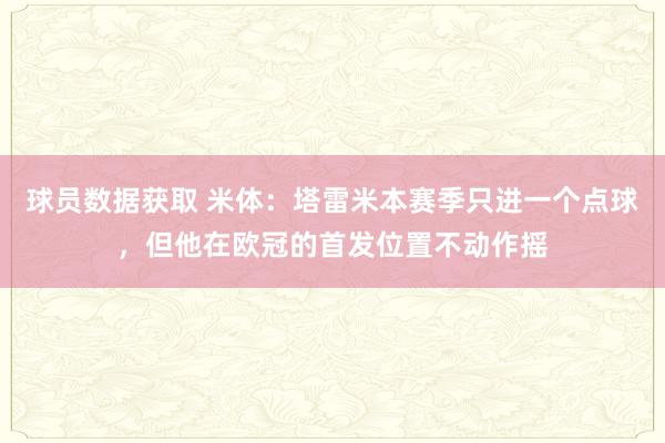 球员数据获取 米体：塔雷米本赛季只进一个点球，但他在欧冠的首发位置不动作摇