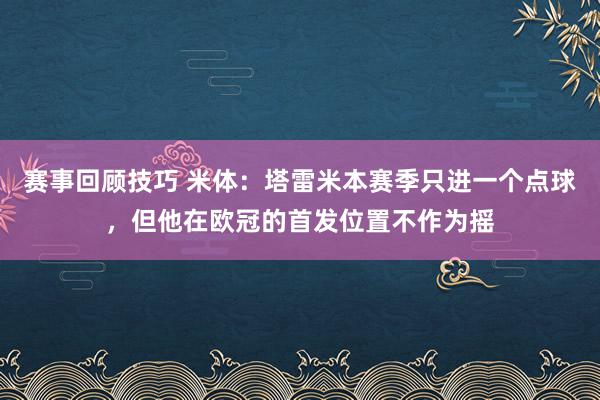 赛事回顾技巧 米体：塔雷米本赛季只进一个点球，但他在欧冠的首发位置不作为摇