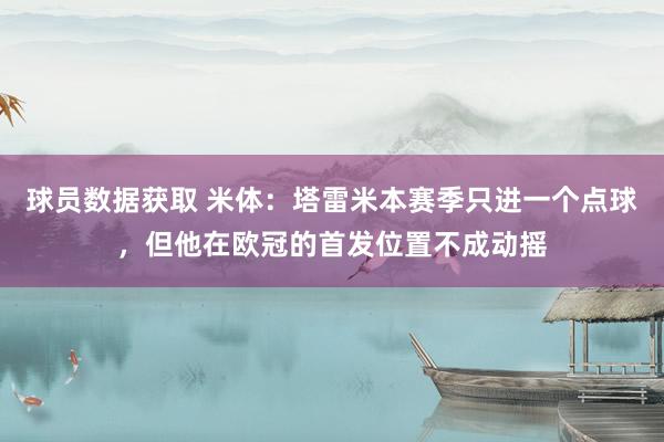 球员数据获取 米体：塔雷米本赛季只进一个点球，但他在欧冠的首发位置不成动摇