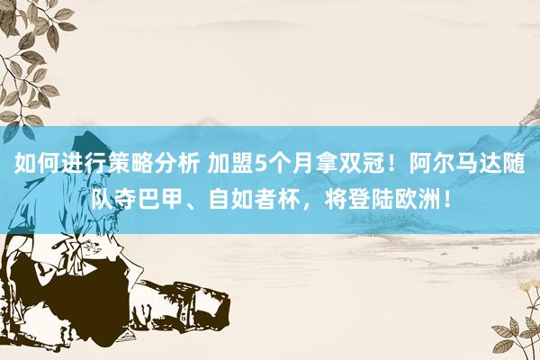 如何进行策略分析 加盟5个月拿双冠！阿尔马达随队夺巴甲、自如者杯，将登陆欧洲！