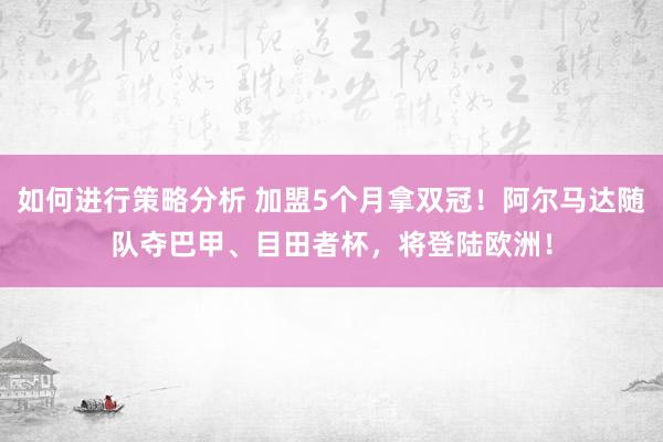 如何进行策略分析 加盟5个月拿双冠！阿尔马达随队夺巴甲、目田者杯，将登陆欧洲！