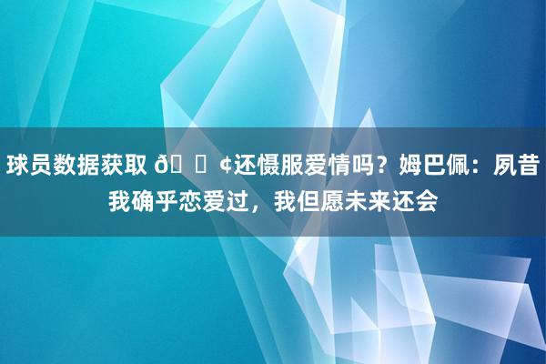 球员数据获取 🐢还慑服爱情吗？姆巴佩：夙昔我确乎恋爱过，我但愿未来还会