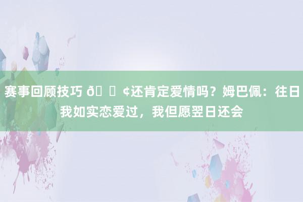 赛事回顾技巧 🐢还肯定爱情吗？姆巴佩：往日我如实恋爱过，我但愿翌日还会