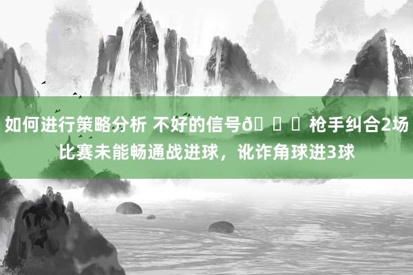 如何进行策略分析 不好的信号😕枪手纠合2场比赛未能畅通战进球，讹诈角球进3球