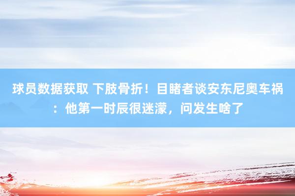 球员数据获取 下肢骨折！目睹者谈安东尼奥车祸：他第一时辰很迷濛，问发生啥了