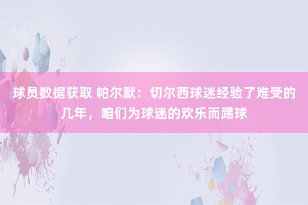 球员数据获取 帕尔默：切尔西球迷经验了难受的几年，咱们为球迷的欢乐而踢球