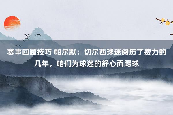 赛事回顾技巧 帕尔默：切尔西球迷阅历了费力的几年，咱们为球迷的舒心而踢球