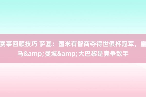 赛事回顾技巧 萨基：国米有智商夺得世俱杯冠军，皇马&曼城&大巴黎是竞争敌手