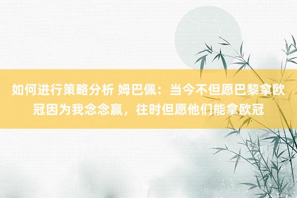 如何进行策略分析 姆巴佩：当今不但愿巴黎拿欧冠因为我念念赢，往时但愿他们能拿欧冠