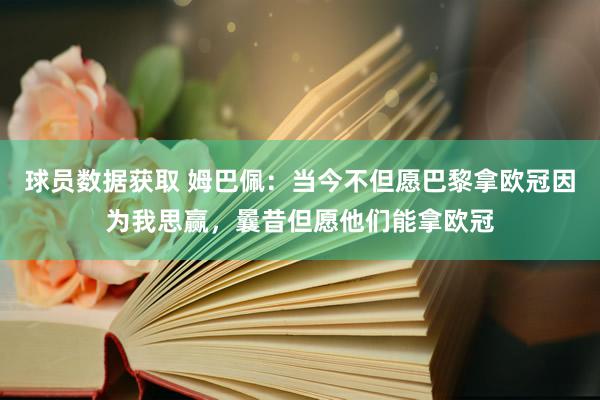 球员数据获取 姆巴佩：当今不但愿巴黎拿欧冠因为我思赢，曩昔但愿他们能拿欧冠