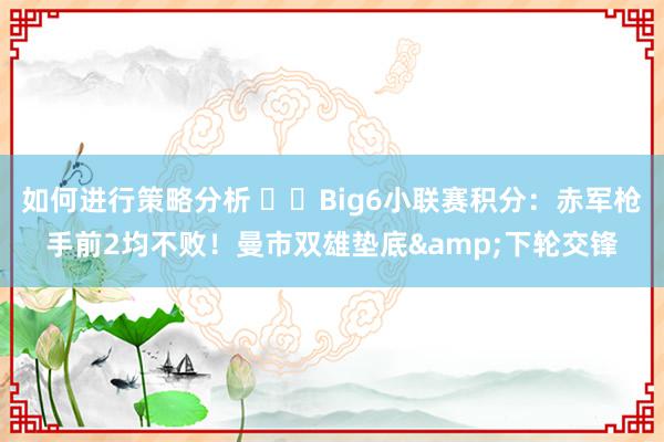 如何进行策略分析 ⚔️Big6小联赛积分：赤军枪手前2均不败！曼市双雄垫底&下轮交锋