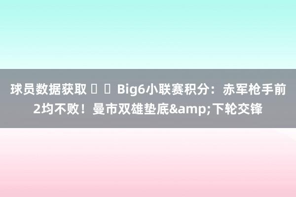 球员数据获取 ⚔️Big6小联赛积分：赤军枪手前2均不败！曼市双雄垫底&下轮交锋