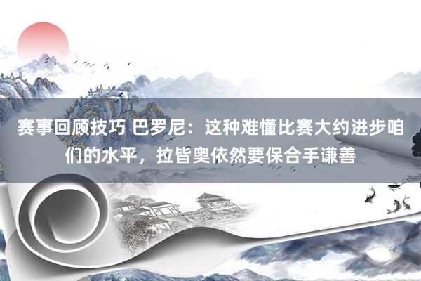 赛事回顾技巧 巴罗尼：这种难懂比赛大约进步咱们的水平，拉皆奥依然要保合手谦善