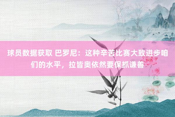 球员数据获取 巴罗尼：这种辛苦比赛大致进步咱们的水平，拉皆奥依然要保抓谦善