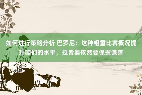 如何进行策略分析 巴罗尼：这种粗重比赛概况提升咱们的水平，拉皆奥依然要保握谦善