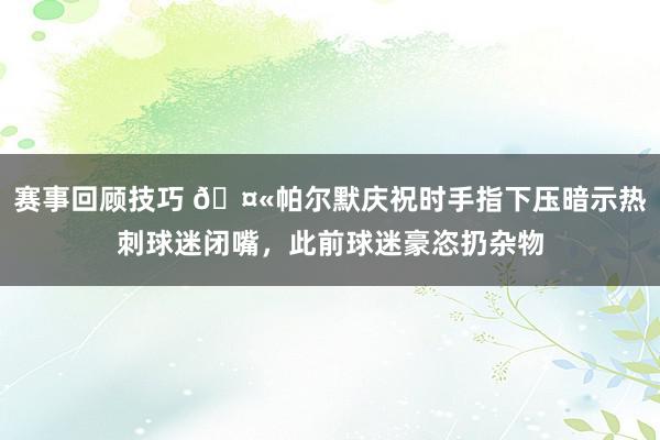 赛事回顾技巧 🤫帕尔默庆祝时手指下压暗示热刺球迷闭嘴，此前球迷豪恣扔杂物