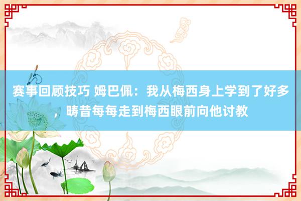 赛事回顾技巧 姆巴佩：我从梅西身上学到了好多，畴昔每每走到梅西眼前向他讨教