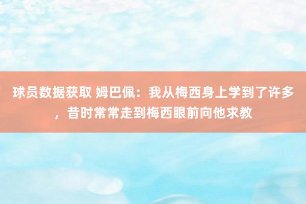 球员数据获取 姆巴佩：我从梅西身上学到了许多，昔时常常走到梅西眼前向他求教