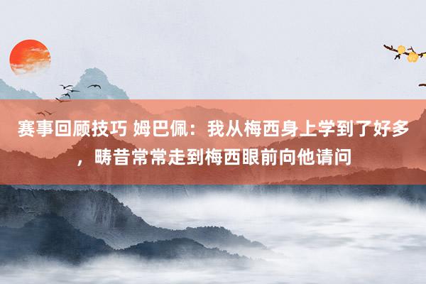 赛事回顾技巧 姆巴佩：我从梅西身上学到了好多，畴昔常常走到梅西眼前向他请问