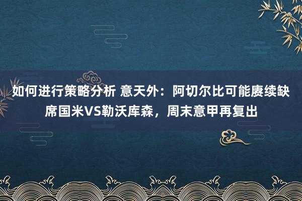 如何进行策略分析 意天外：阿切尔比可能赓续缺席国米VS勒沃库森，周末意甲再复出