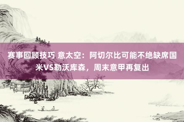 赛事回顾技巧 意太空：阿切尔比可能不绝缺席国米VS勒沃库森，周末意甲再复出