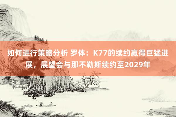 如何进行策略分析 罗体：K77的续约赢得巨猛进展，展望会与那不勒斯续约至2029年