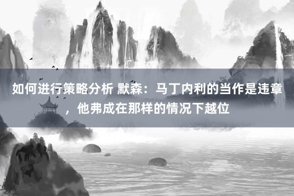 如何进行策略分析 默森：马丁内利的当作是违章，他弗成在那样的情况下越位