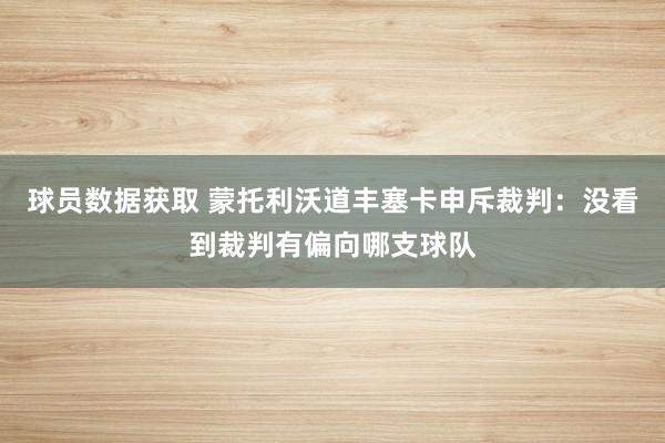 球员数据获取 蒙托利沃道丰塞卡申斥裁判：没看到裁判有偏向哪支球队