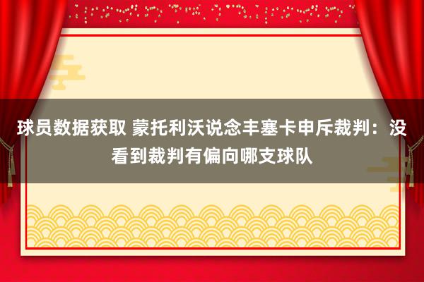 球员数据获取 蒙托利沃说念丰塞卡申斥裁判：没看到裁判有偏向哪支球队