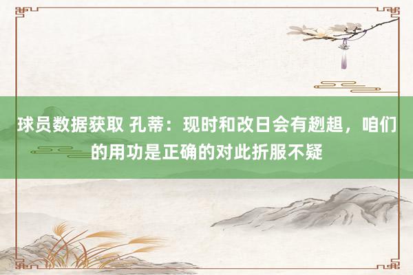 球员数据获取 孔蒂：现时和改日会有趔趄，咱们的用功是正确的对此折服不疑