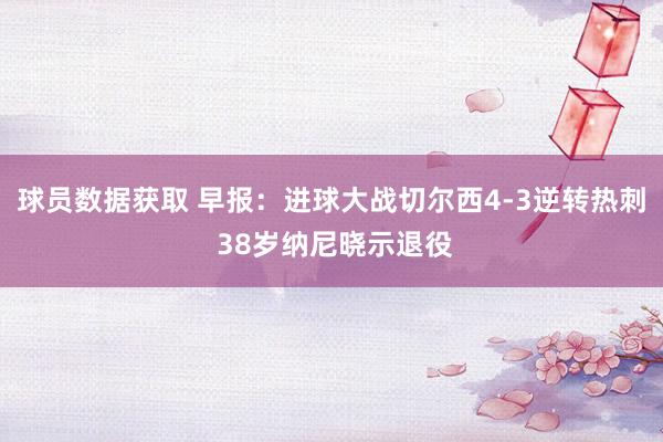 球员数据获取 早报：进球大战切尔西4-3逆转热刺 38岁纳尼晓示退役