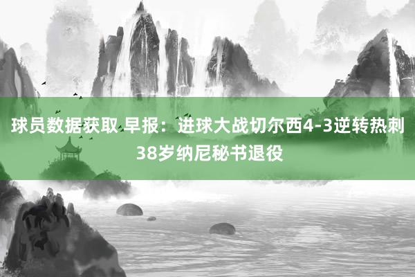 球员数据获取 早报：进球大战切尔西4-3逆转热刺 38岁纳尼秘书退役