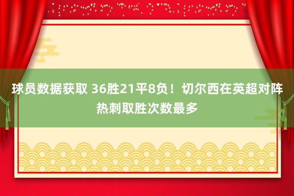 球员数据获取 36胜21平8负！切尔西在英超对阵热刺取胜次数最多