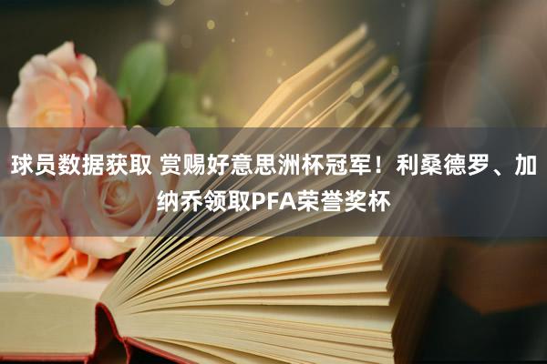 球员数据获取 赏赐好意思洲杯冠军！利桑德罗、加纳乔领取PFA荣誉奖杯