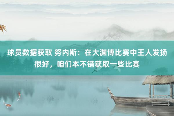 球员数据获取 努内斯：在大渊博比赛中王人发扬很好，咱们本不错获取一些比赛