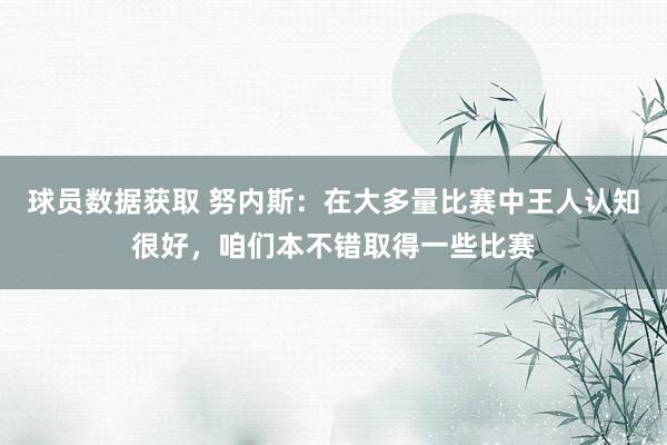 球员数据获取 努内斯：在大多量比赛中王人认知很好，咱们本不错取得一些比赛